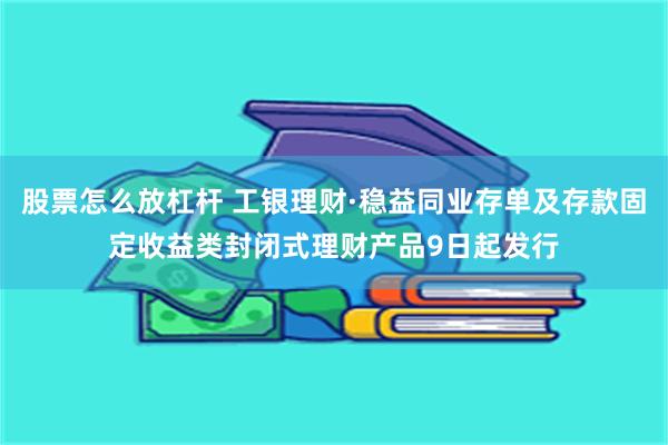 股票怎么放杠杆 工银理财·稳益同业存单及存款固定收益类封闭式理财产品9日起发行