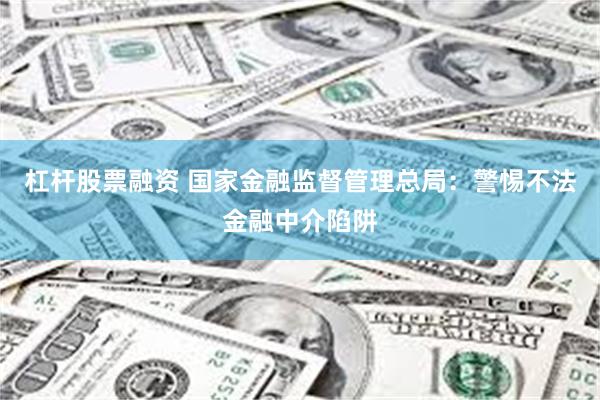 杠杆股票融资 国家金融监督管理总局：警惕不法金融中介陷阱