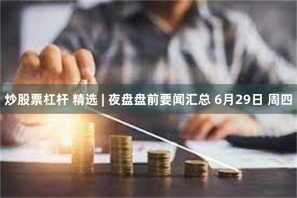 炒股票杠杆 精选 | 夜盘盘前要闻汇总 6月29日 周四