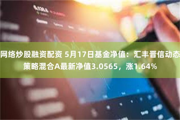 网络炒股融资配资 5月17日基金净值：汇丰晋信动态策略混合A最新净值3.0565，涨1.64%