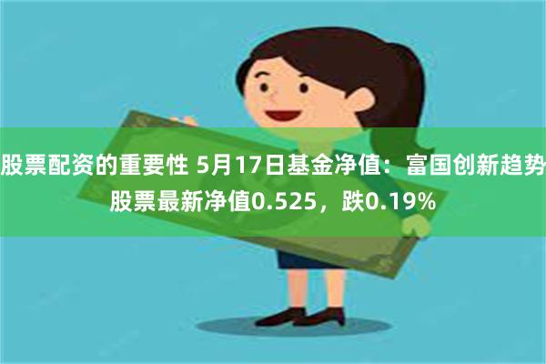 股票配资的重要性 5月17日基金净值：富国创新趋势股票最新净值0.525，跌0.19%