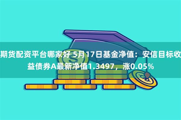 期货配资平台哪家好 5月17日基金净值：安信目标收益债券A最新净值1.3497，涨0.05%