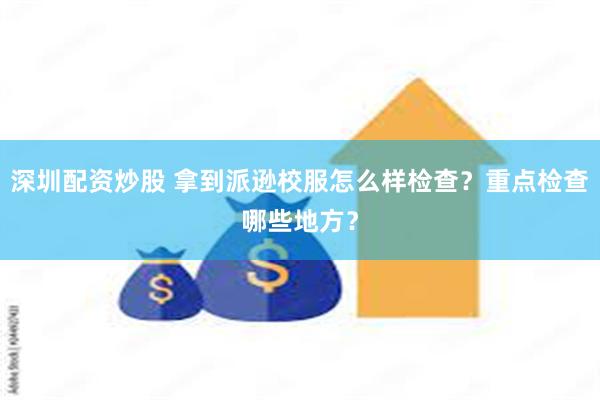 深圳配资炒股 拿到派逊校服怎么样检查？重点检查哪些地方？