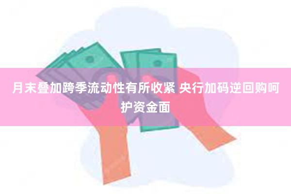 月末叠加跨季流动性有所收紧 央行加码逆回购呵护资金面