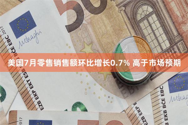 美国7月零售销售额环比增长0.7% 高于市场预期