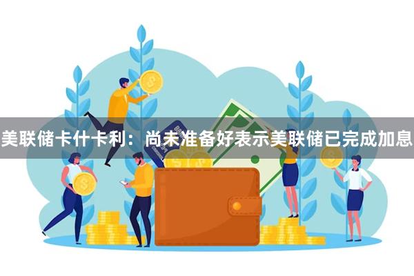 美联储卡什卡利：尚未准备好表示美联储已完成加息