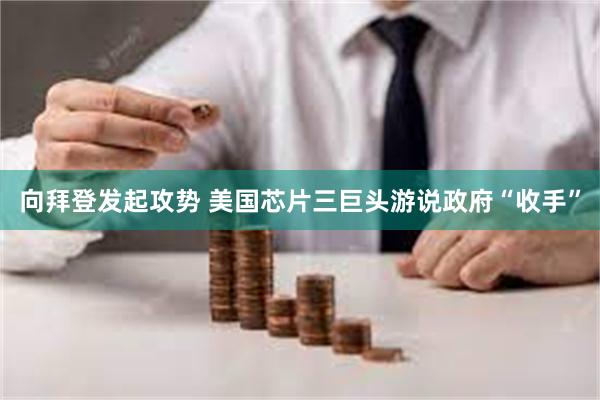 向拜登发起攻势 美国芯片三巨头游说政府“收手”