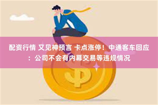 配资行情 又见神预言 卡点涨停！中通客车回应：公司不会有内幕交易等违规情况