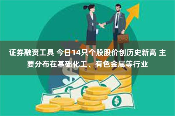 证券融资工具 今日14只个股股价创历史新高 主要分布在基础化工、有色金属等行业