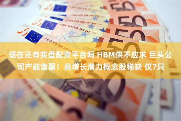 现在还有实盘配资平台吗 HBM供不应求 巨头公司产能售罄！高增长潜力概念股稀缺 仅7只