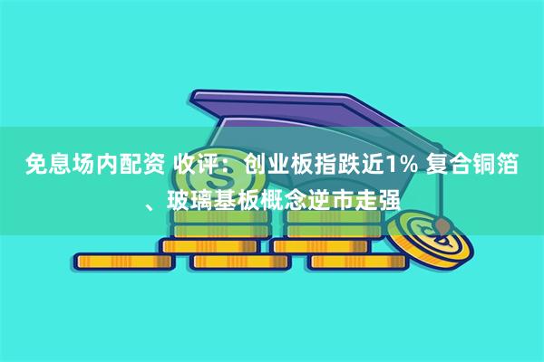 免息场内配资 收评：创业板指跌近1% 复合铜箔、玻璃基板概念逆市走强