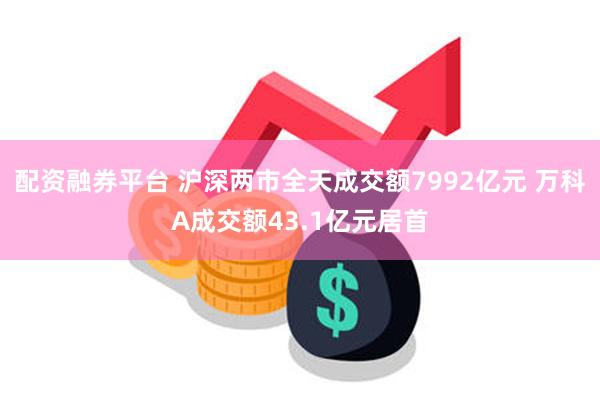 配资融券平台 沪深两市全天成交额7992亿元 万科A成交额43.1亿元居首