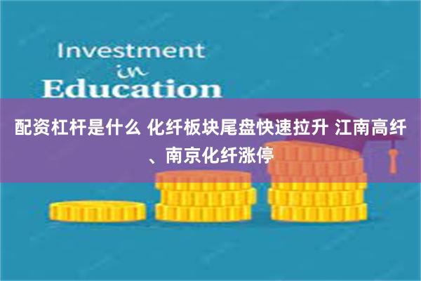 配资杠杆是什么 化纤板块尾盘快速拉升 江南高纤、南京化纤涨停