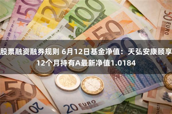 股票融资融券规则 6月12日基金净值：天弘安康颐享12个月持有A最新净值1.0184