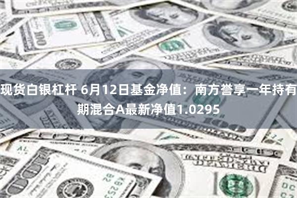 现货白银杠杆 6月12日基金净值：南方誉享一年持有期混合A最新净值1.0295