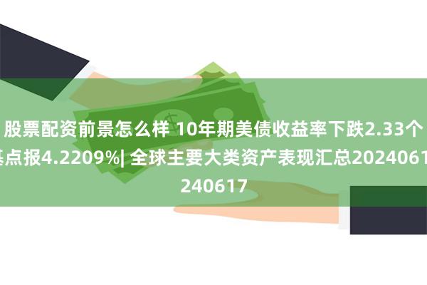 股票配资前景怎么样 10年期美债收益率下跌2.33个基点报4.2209%| 全球主要大类资产表现汇总20240617