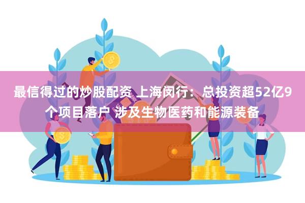 最信得过的炒股配资 上海闵行：总投资超52亿9个项目落户 涉及生物医药和能源装备