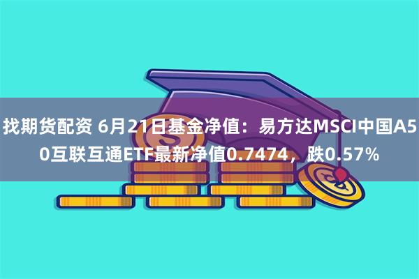 找期货配资 6月21日基金净值：易方达MSCI中国A50互联互通ETF最新净值0.7474，跌0.57%