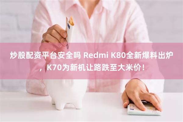 炒股配资平台安全吗 Redmi K80全新爆料出炉，K70为新机让路跌至大米价！