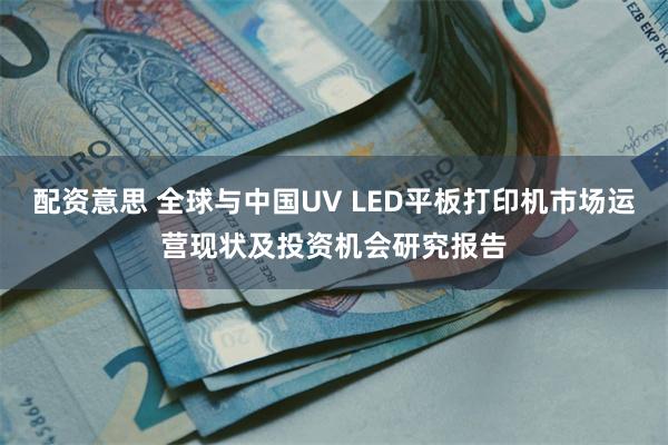 配资意思 全球与中国UV LED平板打印机市场运营现状及投资机会研究报告