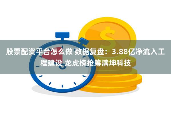 股票配资平台怎么做 数据复盘：3.88亿净流入工程建设 龙虎榜抢筹满坤科技