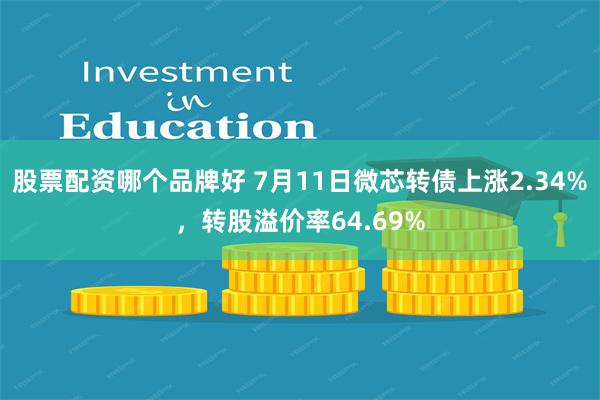 股票配资哪个品牌好 7月11日微芯转债上涨2.34%，转股溢价率64.69%