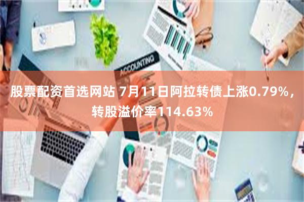 股票配资首选网站 7月11日阿拉转债上涨0.79%，转股溢价率114.63%