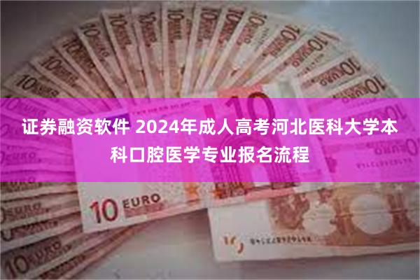 证券融资软件 2024年成人高考河北医科大学本科口腔医学专业报名流程