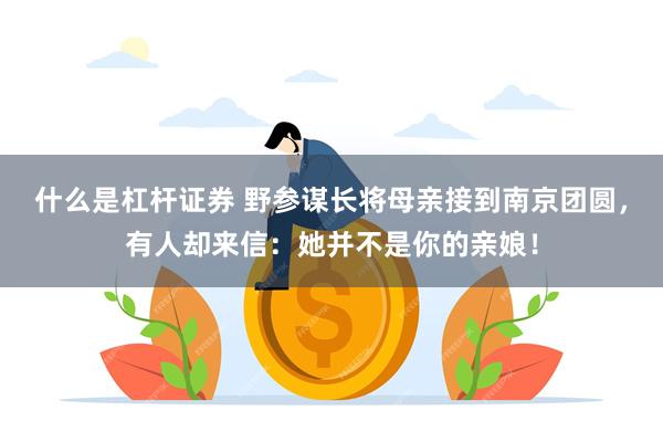 什么是杠杆证券 野参谋长将母亲接到南京团圆，有人却来信：她并不是你的亲娘！