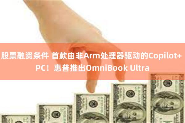 股票融资条件 首款由非Arm处理器驱动的Copilot+ PC！惠普推出OmniBook Ultra