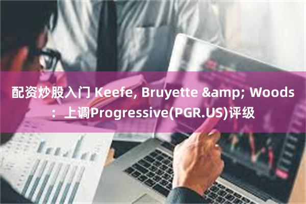 配资炒股入门 Keefe, Bruyette & Woods：上调Progressive(PGR.US)评级