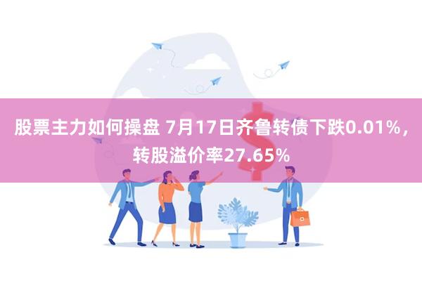 股票主力如何操盘 7月17日齐鲁转债下跌0.01%，转股溢价率27.65%