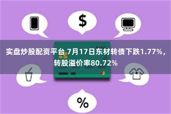 实盘炒股配资平台 7月17日东材转债下跌1.77%，转股溢价率80.72%