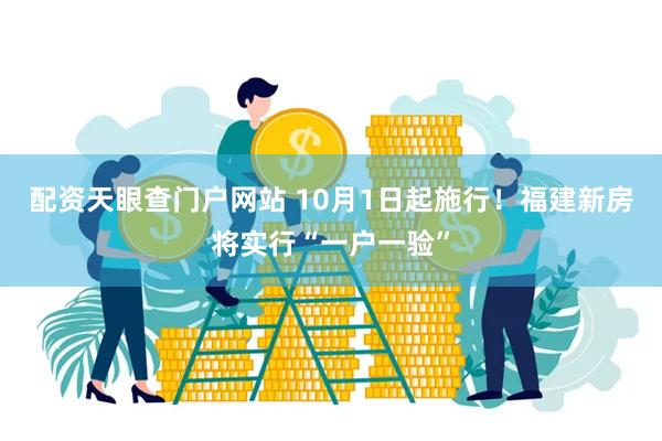 配资天眼查门户网站 10月1日起施行！福建新房将实行“一户一验”