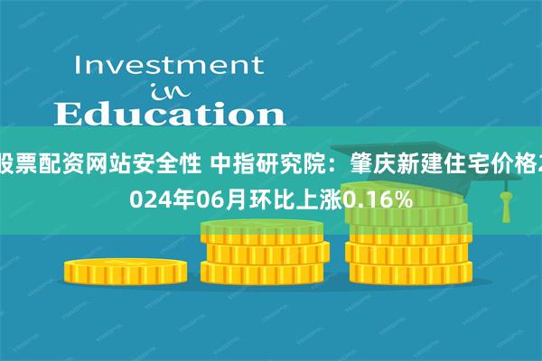 股票配资网站安全性 中指研究院：肇庆新建住宅价格2024年06月环比上涨0.16%