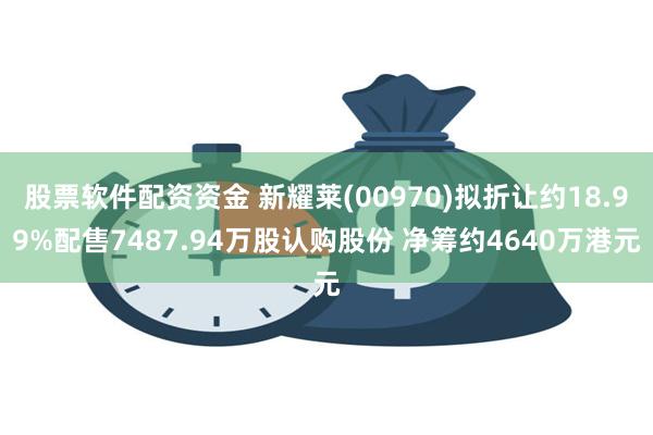 股票软件配资资金 新耀莱(00970)拟折让约18.99%配售7487.94万股认购股份 净筹约4640万港元