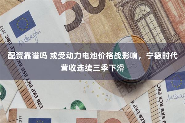 配资靠谱吗 或受动力电池价格战影响，宁德时代营收连续三季下滑