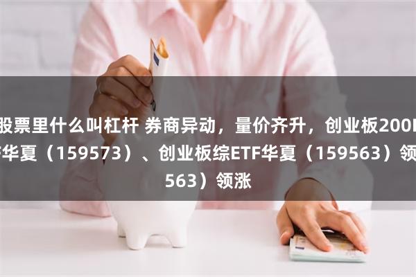 股票里什么叫杠杆 券商异动，量价齐升，创业板200ETF华夏（159573）、创业板综ETF华夏（159563）领涨