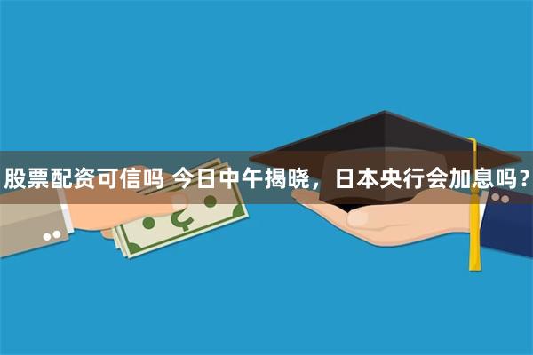 股票配资可信吗 今日中午揭晓，日本央行会加息吗？