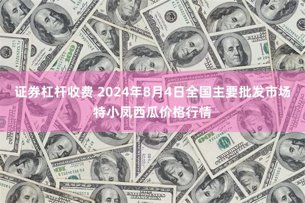 证券杠杆收费 2024年8月4日全国主要批发市场特小凤西瓜价格行情