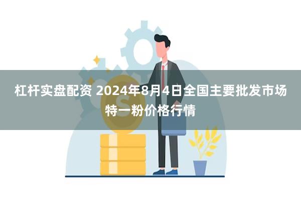 杠杆实盘配资 2024年8月4日全国主要批发市场特一粉价格行情