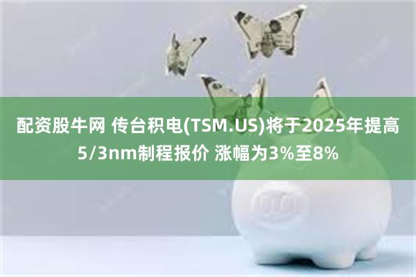 配资股牛网 传台积电(TSM.US)将于2025年提高5/3nm制程报价 涨幅为3%至8%