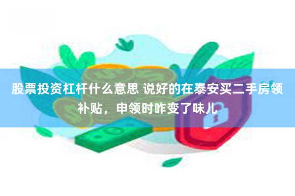 股票投资杠杆什么意思 说好的在泰安买二手房领补贴，申领时咋变了味儿