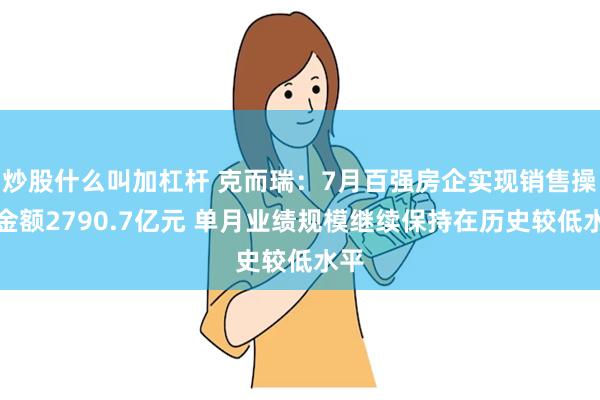 炒股什么叫加杠杆 克而瑞：7月百强房企实现销售操盘金额2790.7亿元 单月业绩规模继续保持在历史较低水平