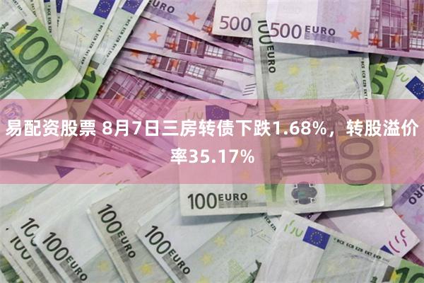 易配资股票 8月7日三房转债下跌1.68%，转股溢价率35.17%