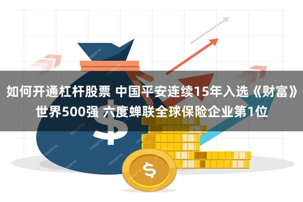 如何开通杠杆股票 中国平安连续15年入选《财富》世界500强 六度蝉联全球保险企业第1位