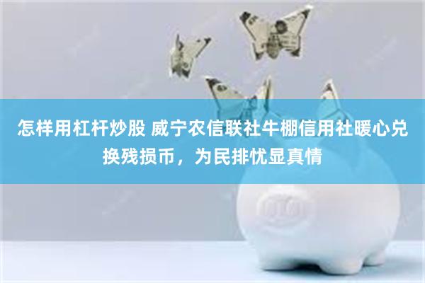 怎样用杠杆炒股 威宁农信联社牛棚信用社暖心兑换残损币，为民排忧显真情