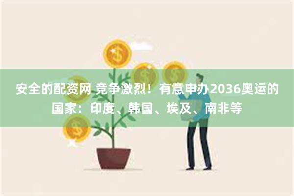 安全的配资网 竞争激烈！有意申办2036奥运的国家：印度、韩国、埃及、南非等