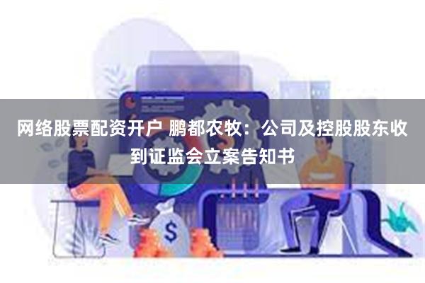 网络股票配资开户 鹏都农牧：公司及控股股东收到证监会立案告知书