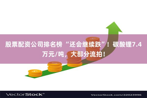 股票配资公司排名榜 “还会继续跌”！碳酸锂7.4万元/吨，大部分流拍！